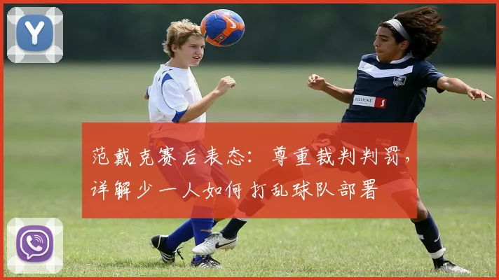 范戴克赛后表态：尊重裁判判罚，详解少一人如何打乱球队部署