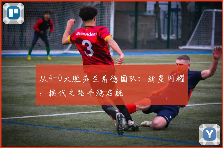 从4-0大胜芬兰看德国队：新星闪耀，换代之路平稳启航
