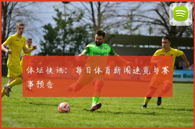 体坛快讯：每日体育新闻速览与赛事预告