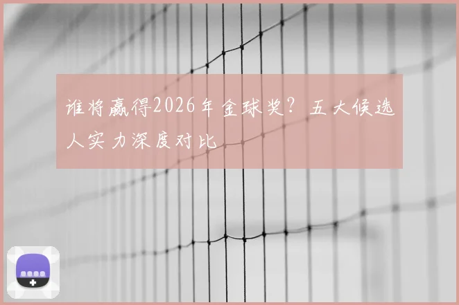 谁将赢得2026年金球奖？五大候选人实力深度对比