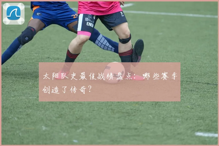 太阳队史最佳战绩盘点：哪些赛季创造了传奇？