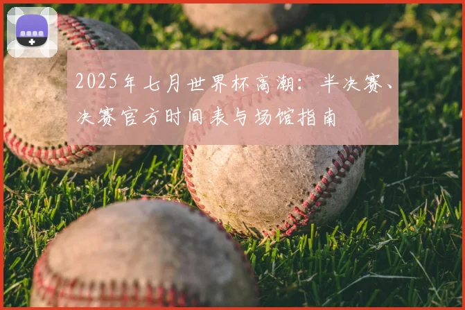 2025年七月世界杯高潮：半决赛、决赛官方时间表与场馆指南