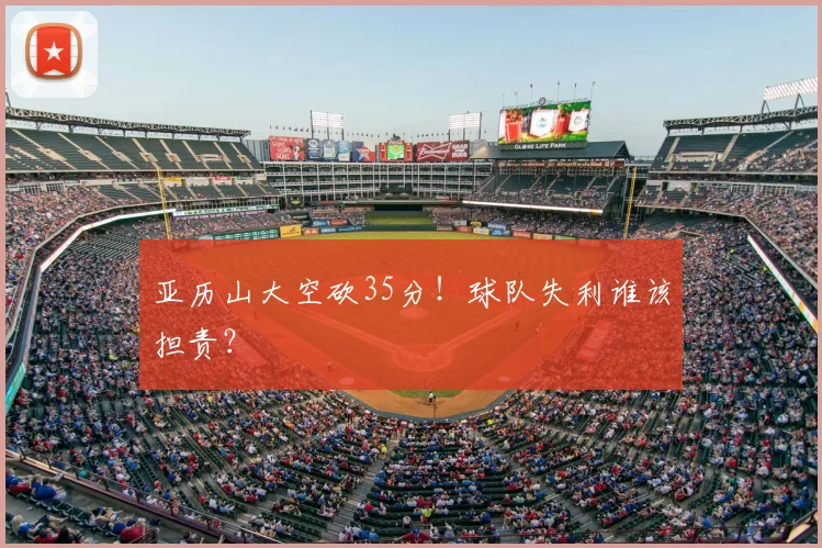 亚历山大空砍35分！球队失利谁该担责？