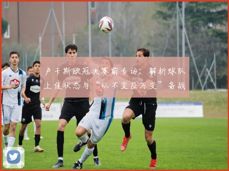 卢卡斯欧冠决赛前专访：解析球队上佳状态与“以不变应万变”备战策略