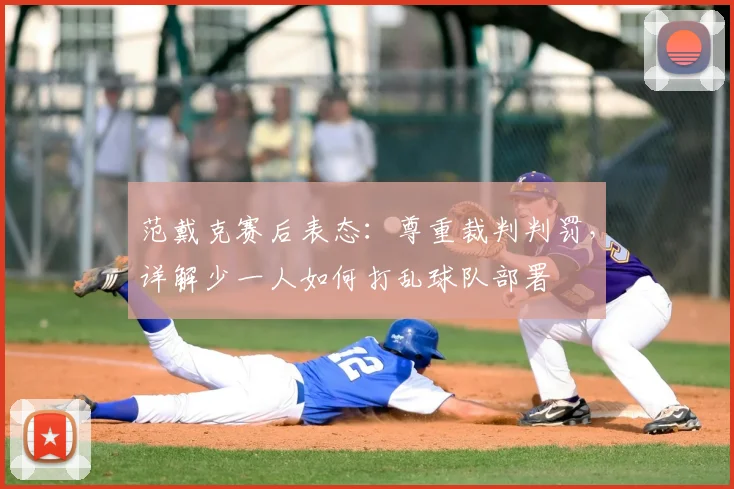 范戴克赛后表态：尊重裁判判罚，详解少一人如何打乱球队部署