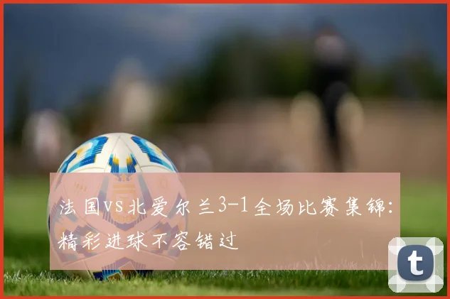 法国vs北爱尔兰3-1全场比赛集锦:精彩进球不容错过