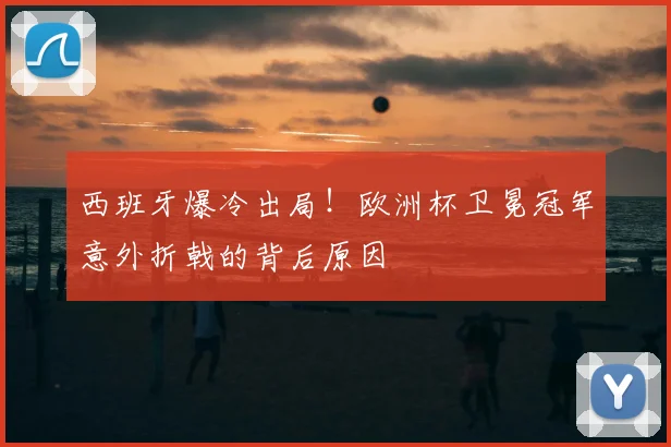 西班牙爆冷出局!欧洲杯卫冕冠军意外折戟的背后原因
