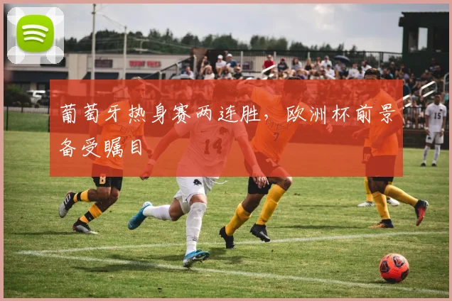 葡萄牙热身赛两连胜,欧洲杯前景备受瞩目