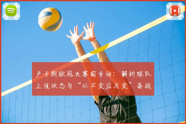 卢卡斯欧冠决赛前专访：解析球队上佳状态与“以不变应万变”备战策略