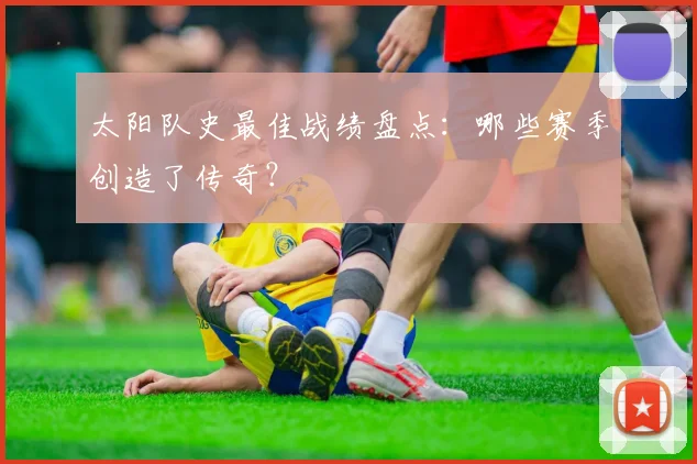 太阳队史最佳战绩盘点：哪些赛季创造了传奇？