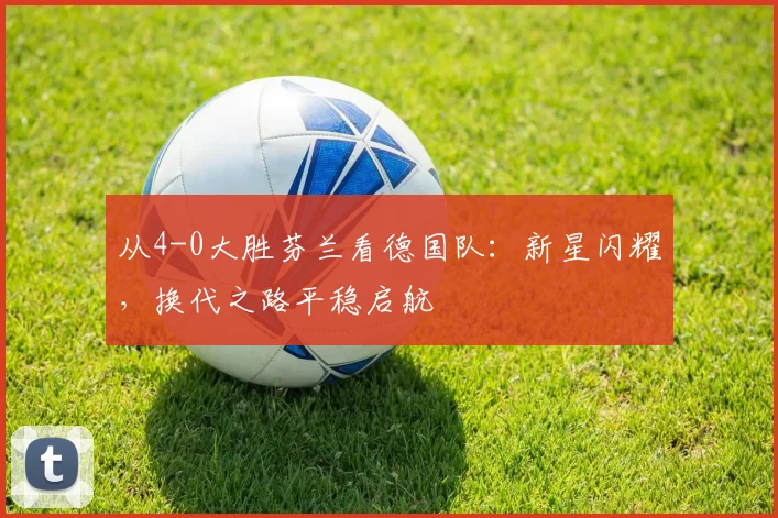 从4-0大胜芬兰看德国队：新星闪耀，换代之路平稳启航