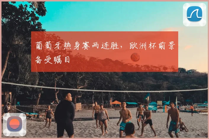 葡萄牙热身赛两连胜,欧洲杯前景备受瞩目