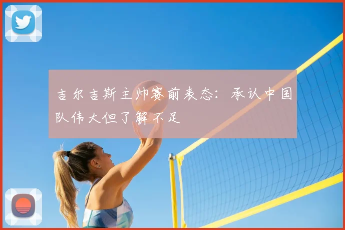 吉尔吉斯主帅赛前表态：承认中国队伟大但了解不足
