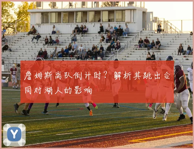 詹姆斯离队倒计时?解析其跳出合同对湖人的影响