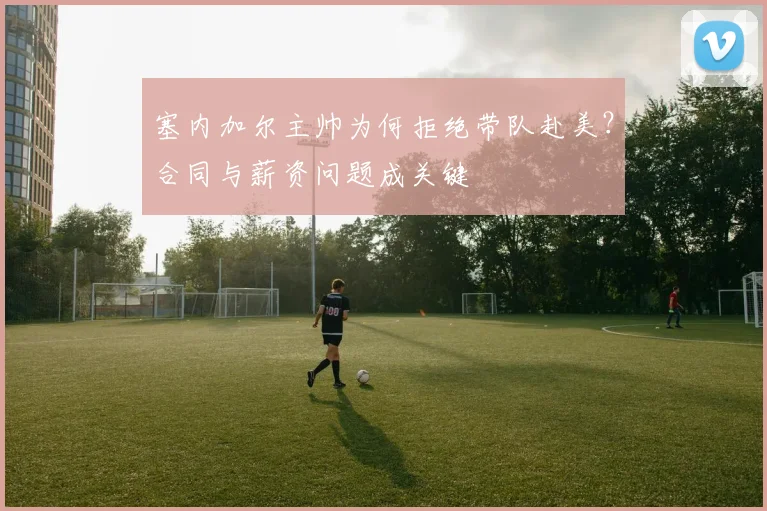 塞内加尔主帅为何拒绝带队赴美？合同与薪资问题成关键