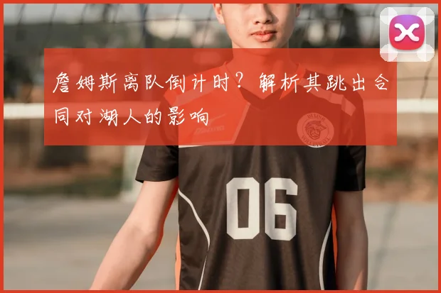 詹姆斯离队倒计时?解析其跳出合同对湖人的影响