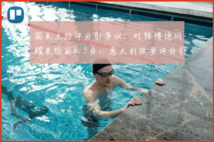 国米主帅评分引争议：对阵博德闪耀表现获8.5分，意大利政要评价引热议