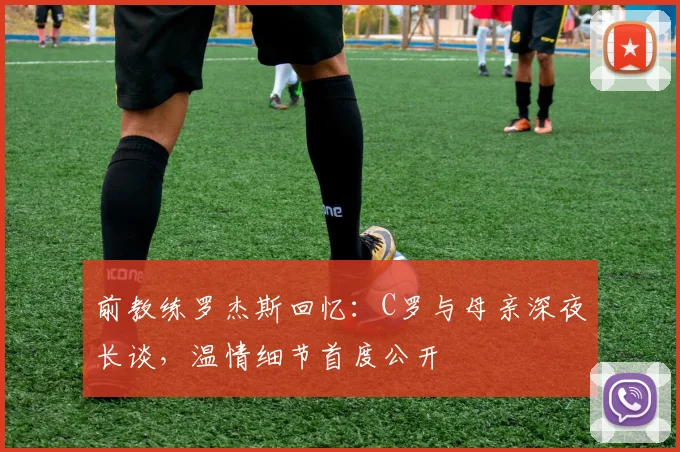 前教练罗杰斯回忆：C罗与母亲深夜长谈，温情细节首度公开