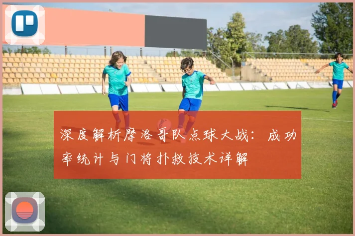 深度解析摩洛哥队点球大战:成功率统计与门将扑救技术详解