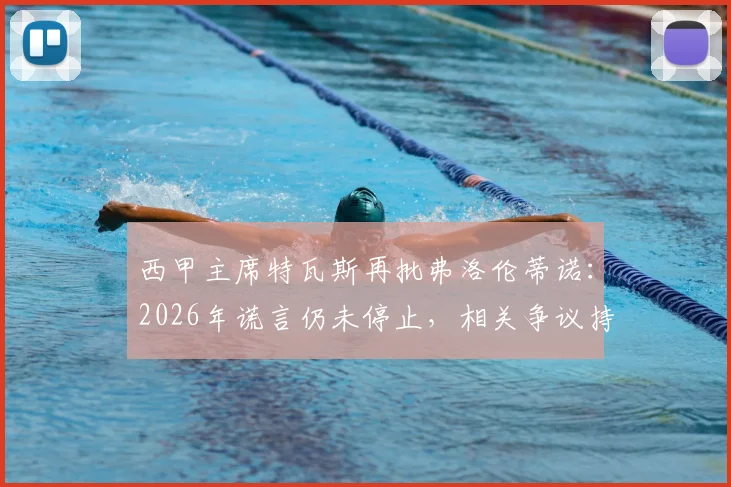 西甲主席特瓦斯再批弗洛伦蒂诺:2026年谎言仍未停止,相关争议持续发酵