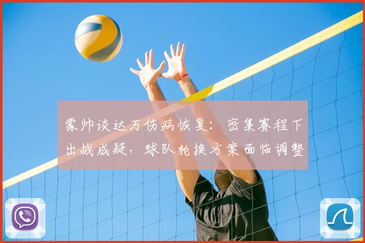 蒙帅谈达万伤病恢复：密集赛程下出战成疑，球队轮换方案面临调整