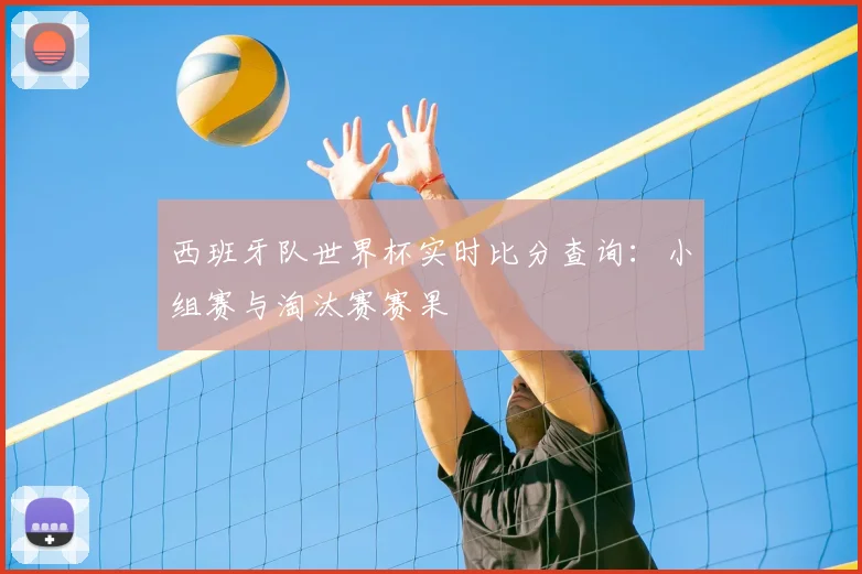西班牙队世界杯实时比分查询:小组赛与淘汰赛赛果