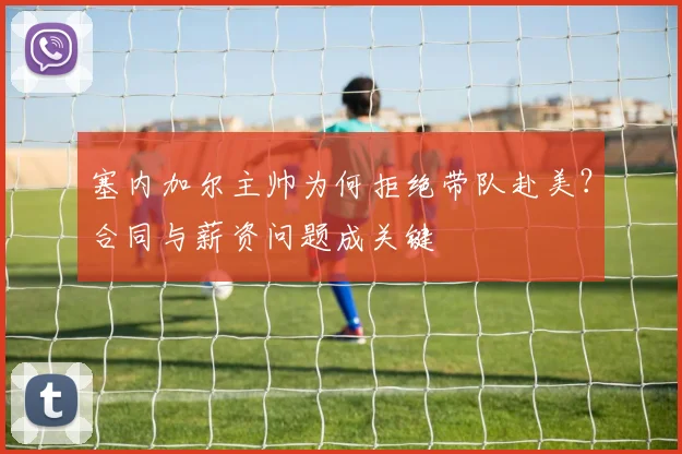 塞内加尔主帅为何拒绝带队赴美？合同与薪资问题成关键