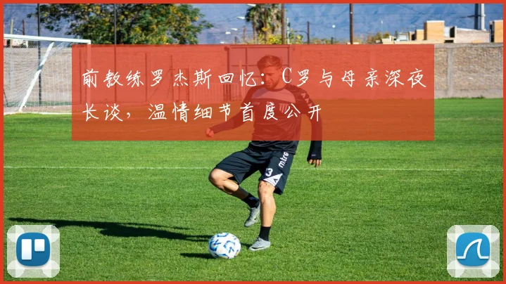 前教练罗杰斯回忆：C罗与母亲深夜长谈，温情细节首度公开