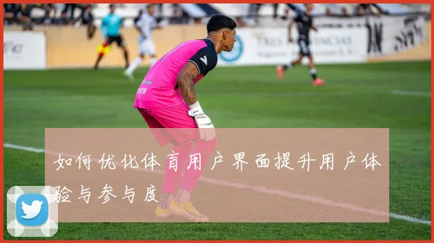 如何优化体育用户界面提升用户体验与参与度